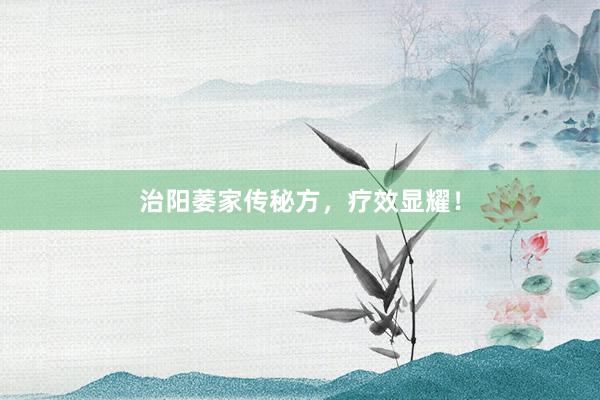 治阳萎家传秘方,疗效显耀!
