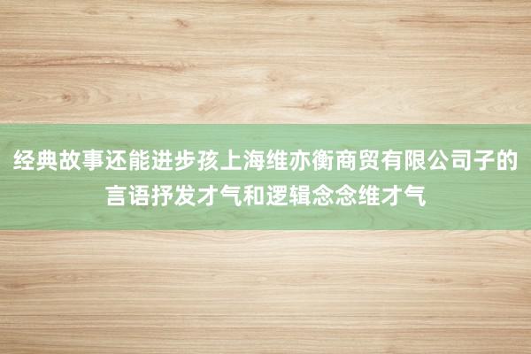 经典故事还能进步孩上海维亦衡商贸有限公司子的言语抒发才气和逻辑念念维才气