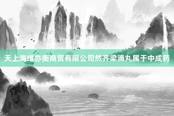 天上海维亦衡商贸有限公司然齐梁滴丸属于中成药