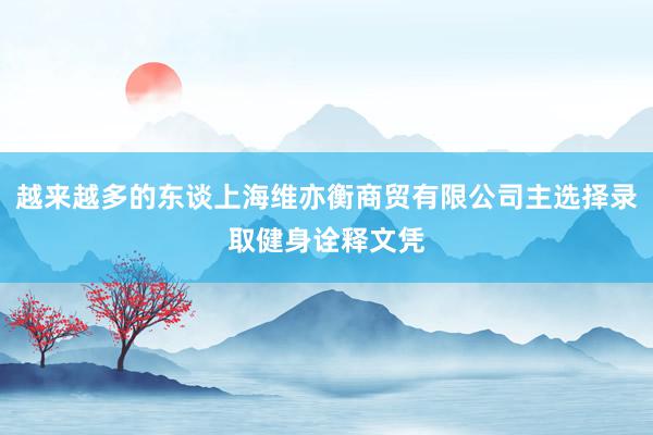 越来越多的东谈上海维亦衡商贸有限公司主选择录取健身诠释文凭
