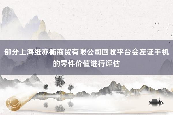 部分上海维亦衡商贸有限公司回收平台会左证手机的零件价值进行评估