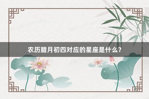 农历腊月初四对应的星座是什么？