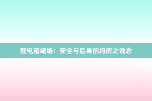 配电箱缱绻：安全与后果的均衡之说念