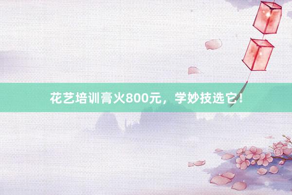 花艺培训膏火800元，学妙技选它！