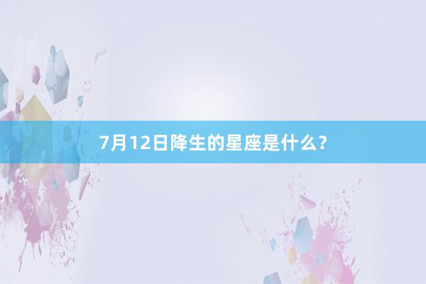 7月12日降生的星座是什么？