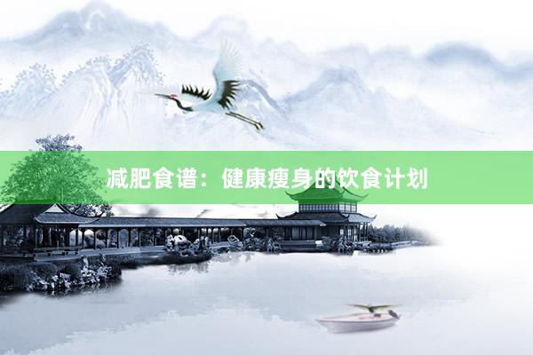 减肥食谱：健康瘦身的饮食计划