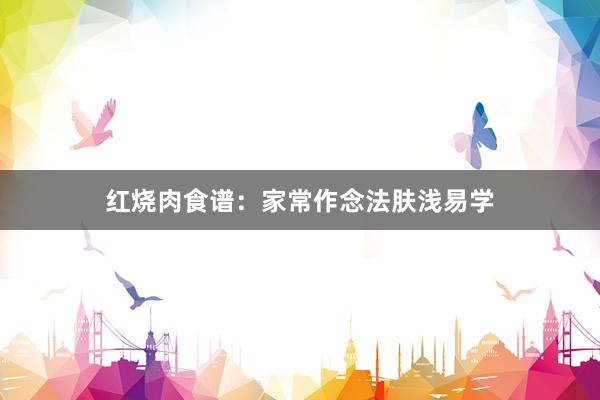 红烧肉食谱：家常作念法肤浅易学