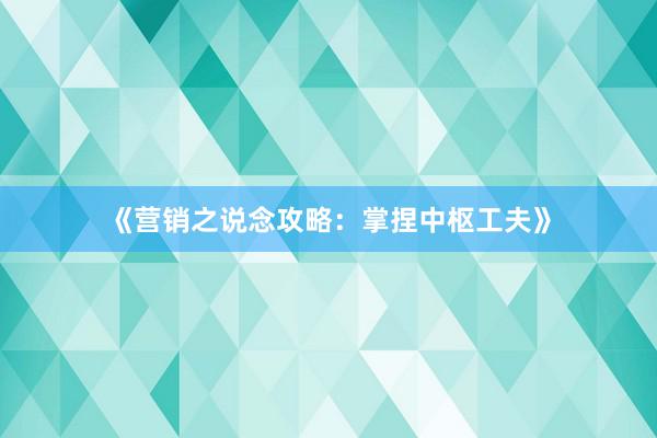 《营销之说念攻略：掌捏中枢工夫》