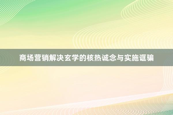 商场营销解决玄学的核热诚念与实施诓骗